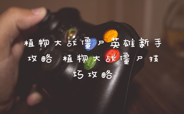 植物大战僵尸英雄新手攻略 植物大战僵尸技巧攻略