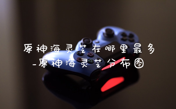 原神海灵芝在哪里最多_原神海灵芝分布图