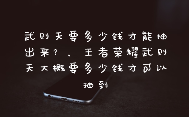 武则天要多少钱才能抽出来？，王者荣耀武则天大概要多少钱才可以抽到