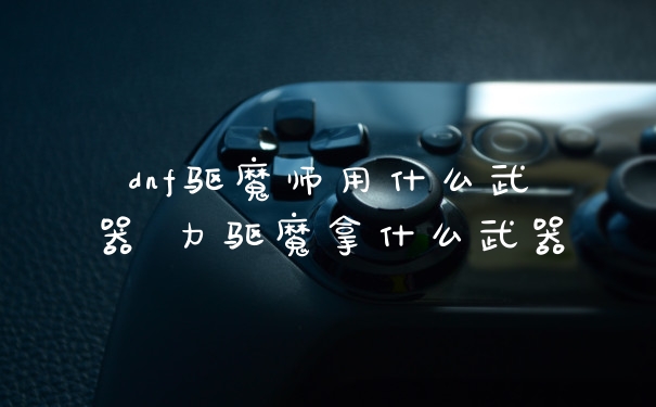 dnf驱魔师用什么武器 力驱魔拿什么武器