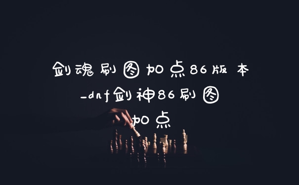 剑魂刷图加点86版本_dnf剑神86刷图加点