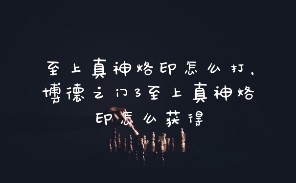 至上真神烙印怎么打，博德之门3至上真神烙印怎么获得