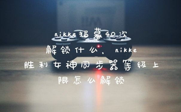 nikke招募40次解锁什么，nikke胜利女神同步器等级上限怎么解锁