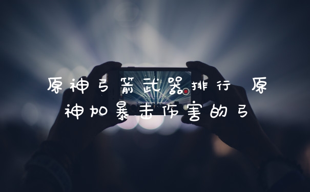 原神弓箭武器排行 原神加暴击伤害的弓