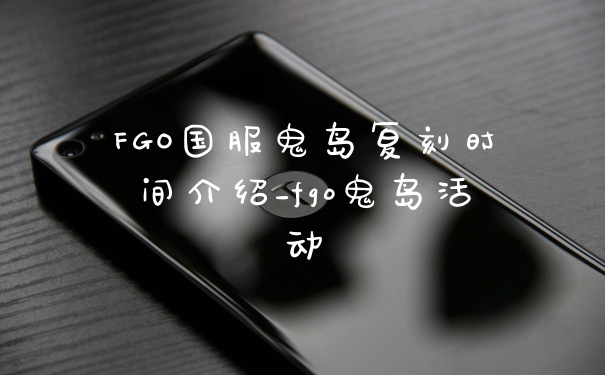 FGO国服鬼岛复刻时间介绍_fgo鬼岛活动