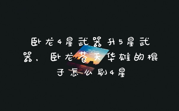 卧龙4星武器升5星武器，卧龙苍天华雄的棍子怎么刷4星