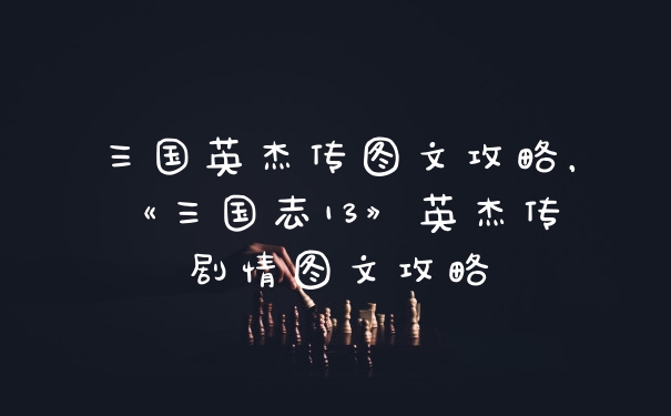 三国英杰传图文攻略，《三国志13》英杰传剧情图文攻略