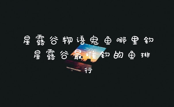 星露谷物语鬼鱼哪里钓 星露谷最难钓的鱼排行