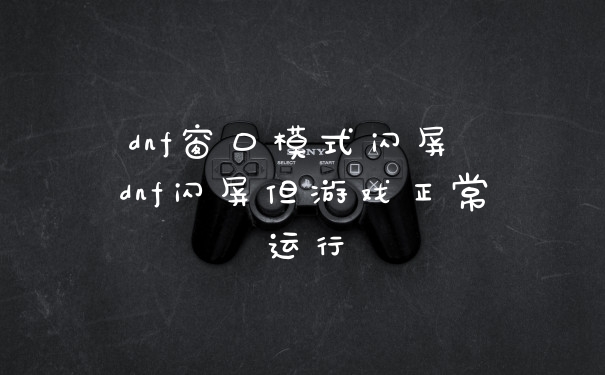 dnf窗口模式闪屏 dnf闪屏但游戏正常运行