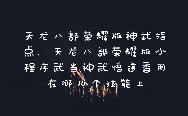 天龙八部荣耀版神武指点，天龙八部荣耀版小程序武当神武悟道香用在哪几个技能上