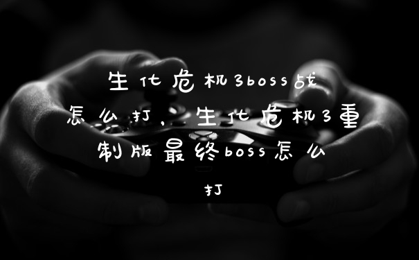 生化危机3boss战怎么打，生化危机3重制版最终boss怎么打