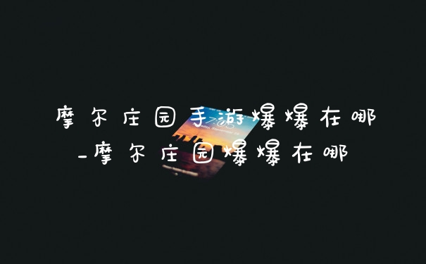 摩尔庄园手游爆爆在哪_摩尔庄园爆爆在哪