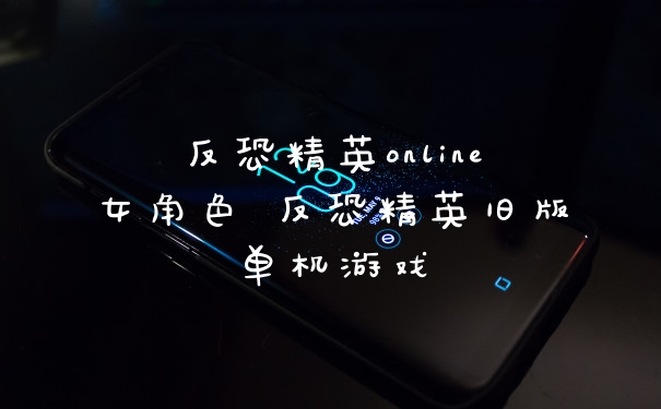反恐精英online女角色 反恐精英旧版单机游戏