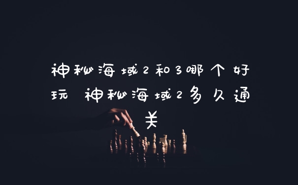 神秘海域2和3哪个好玩 神秘海域2多久通关