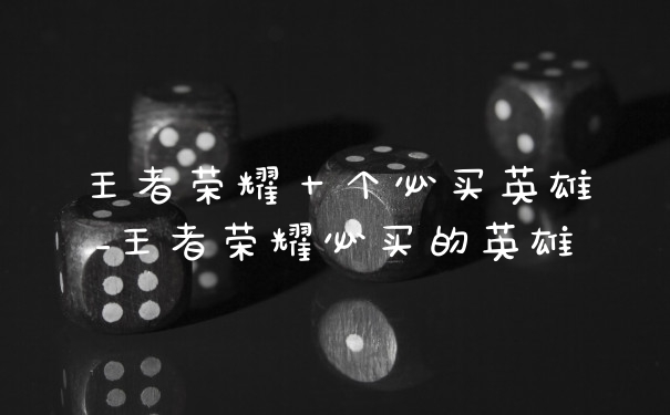 王者荣耀十个必买英雄_王者荣耀必买的英雄
