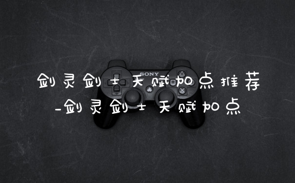 剑灵剑士天赋加点推荐_剑灵剑士天赋加点