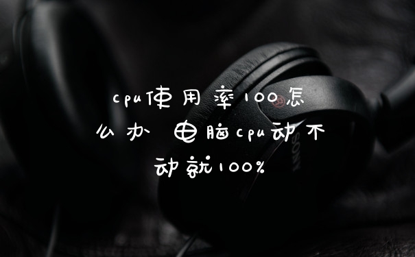 cpu使用率100怎么办 电脑cpu动不动就100%
