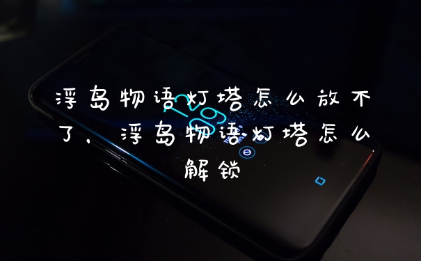 浮岛物语灯塔怎么放不了，浮岛物语灯塔怎么解锁