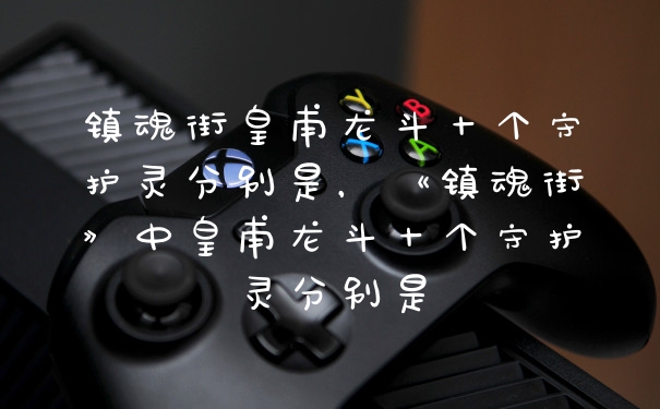 镇魂街皇甫龙斗十个守护灵分别是，《镇魂街》中皇甫龙斗十个守护灵分别是
