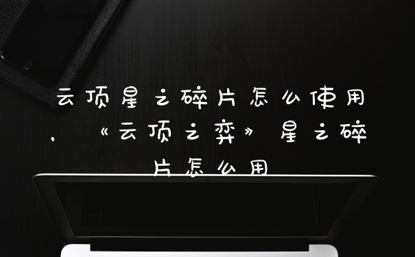 云顶星之碎片怎么使用，《云顶之弈》星之碎片怎么用