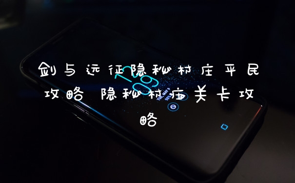 剑与远征隐秘村庄平民攻略 隐秘村庄关卡攻略