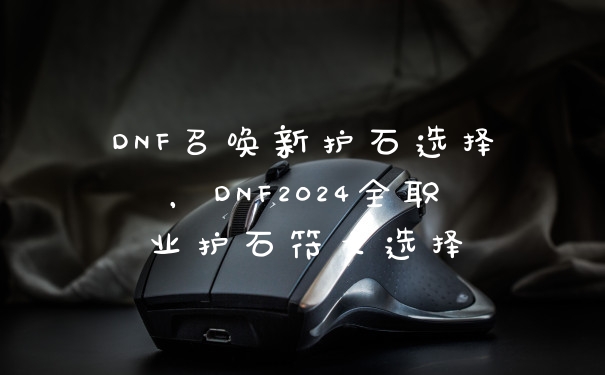 DNF召唤新护石选择，DNF2024全职业护石符文选择