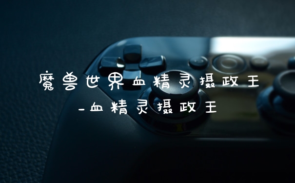 魔兽世界血精灵摄政王_血精灵摄政王