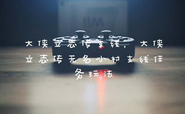 大侠立志传支线，大侠立志传无名小村支线任务玩法