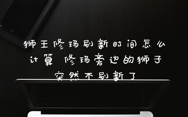狮王修玛刷新时间怎么计算 修玛旁边的狮子突然不刷新了