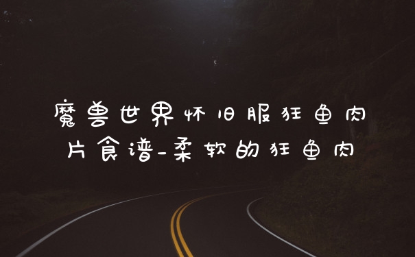 魔兽世界怀旧服狂鱼肉片食谱_柔软的狂鱼肉