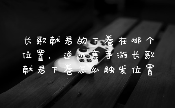 长歌献君的下卷在哪个位置,逆水寒手游长歌献君下卷怎么触发位置