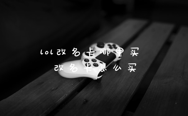 lol改名卡哪里买 改名卡怎么买