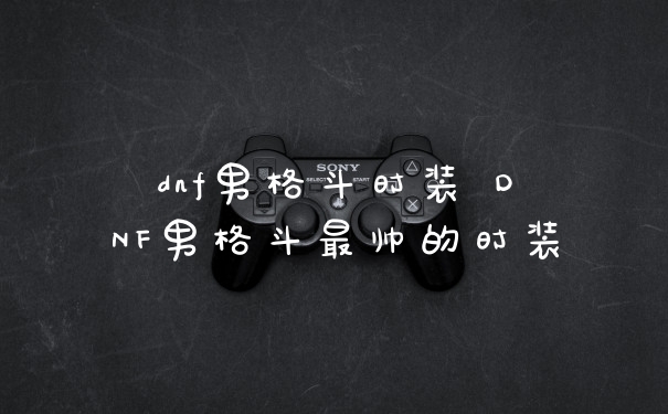 dnf男格斗时装 DNF男格斗最帅的时装