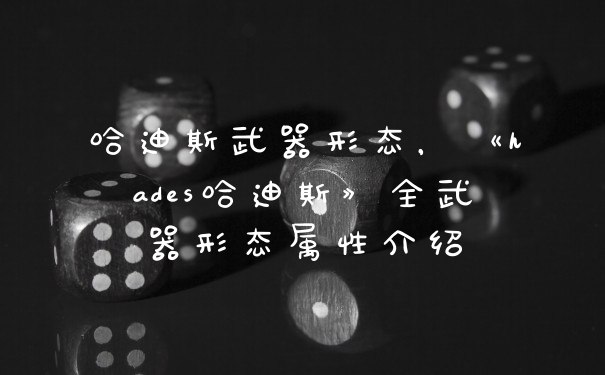 哈迪斯武器形态，《hades哈迪斯》全武器形态属性介绍