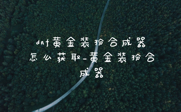 dnf黄金装扮合成器怎么获取_黄金装扮合成器