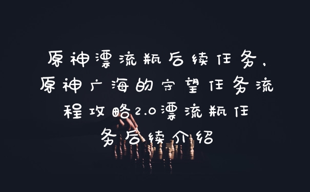 原神漂流瓶后续任务,原神广海的守望任务流程攻略2.0漂流瓶任务后续介绍