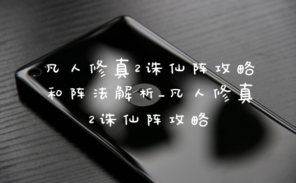 凡人修真2诛仙阵攻略和阵法解析_凡人修真2诛仙阵攻略