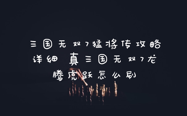 三国无双7猛将传攻略详细 真三国无双7龙腾虎跃怎么刷