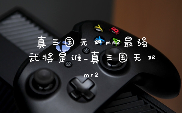 真三国无双mr2最强武将是谁_真三国无双mr2