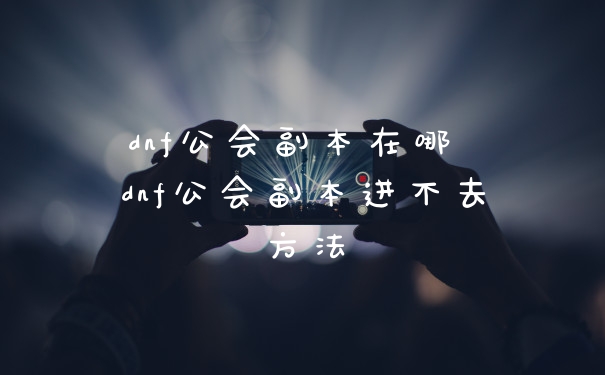 dnf公会副本在哪 dnf公会副本进不去方法