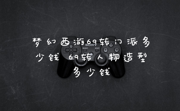 梦幻西游69转门派多少钱 69转人物造型多少钱
