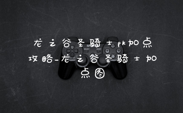 龙之谷圣骑士pk加点攻略_龙之谷圣骑士加点图