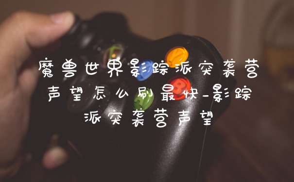 魔兽世界影踪派突袭营声望怎么刷最快_影踪派突袭营声望