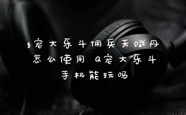 q宠大乐斗佣兵天赋丹怎么使用 Q宠大乐斗手机能玩吗