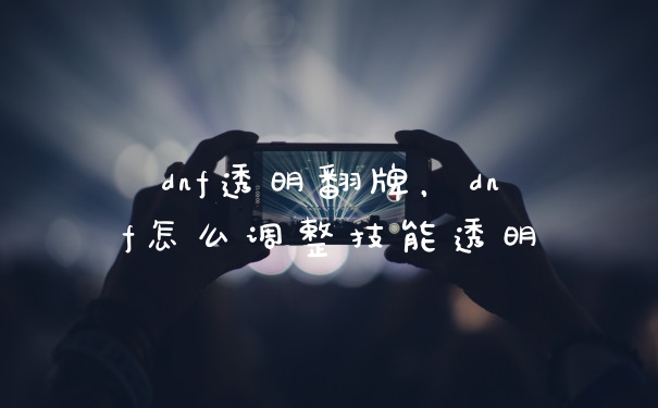dnf透明翻牌，dnf怎么调整技能透明