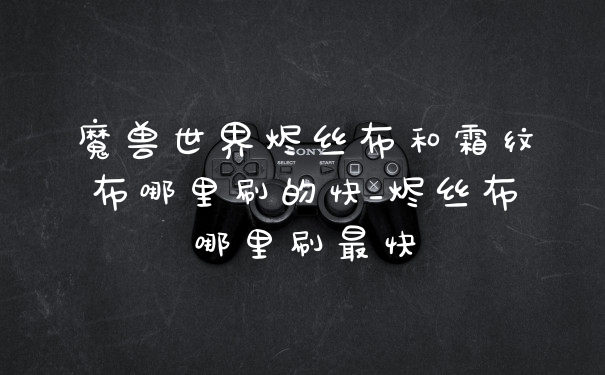 魔兽世界烬丝布和霜纹布哪里刷的快_烬丝布哪里刷最快