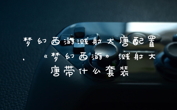 梦幻西游溅射大唐配置，《梦幻西游》溅射大唐带什么套装