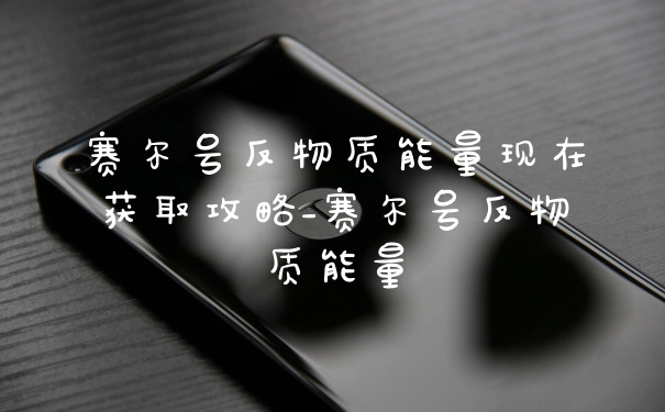 赛尔号反物质能量现在获取攻略_赛尔号反物质能量