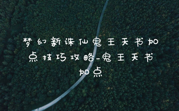梦幻新诛仙鬼王天书加点技巧攻略_鬼王天书加点