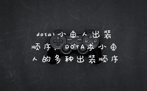 dota1小鱼人出装顺序，DOTA求小鱼人的多种出装顺序